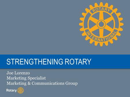 STRENGTHENING ROTARY Joe Lorenzo Marketing Specialist Marketing & Communications Group.