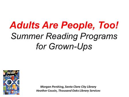 Adults Are People, Too! Summer Reading Programs for Grown-Ups Morgan Pershing, Santa Clara City Library Heather Cousin, Thousand Oaks Library Services.