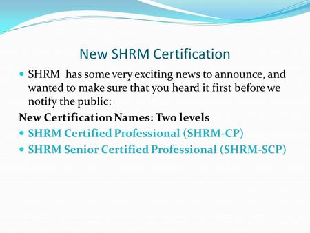 New SHRM Certification SHRM has some very exciting news to announce, and wanted to make sure that you heard it first before we notify the public: New Certification.