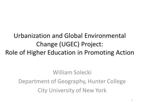 Urbanization and Global Environmental Change (UGEC) Project: Role of Higher Education in Promoting Action William Solecki Department of Geography, Hunter.