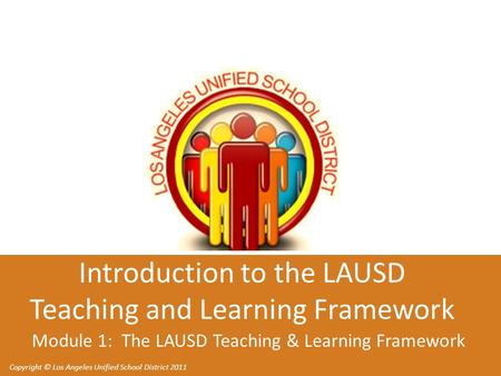 Copyright © Los Angeles Unified School District 2011 Introduction to the LAUSD Teaching and Learning Framework Module 1: The LAUSD Teaching & Learning.