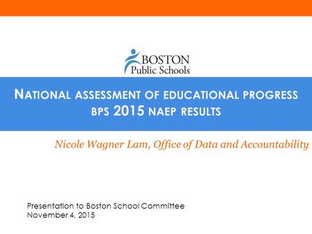 N ATIONAL ASSESSMENT OF EDUCATIONAL PROGRESS BPS 2015 NAEP RESULTS Nicole Wagner Lam, Office of Data and Accountability Presentation to Boston School Committee.