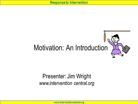 Response to Intervention www.interventioncentral.org Motivation: An Introduction Presenter: Jim Wright www.intervention central.org.