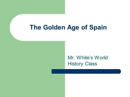 The Golden Age of Spain Mr. White’s World History Class.