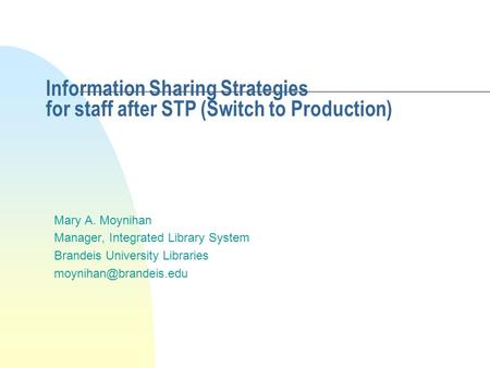 Information Sharing Strategies for staff after STP (Switch to Production) Mary A. Moynihan Manager, Integrated Library System Brandeis University Libraries.