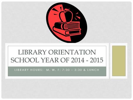 LIBRARY HOURS: M, W, F: 7:30 – 3:30 & LUNCH LIBRARY ORIENTATION SCHOOL YEAR OF 2014 - 2015.