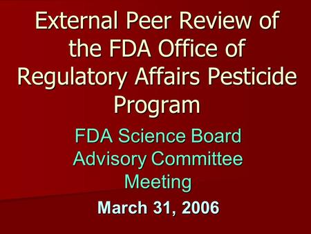 External Peer Review of the FDA Office of Regulatory Affairs Pesticide Program FDA Science Board Advisory Committee Meeting March 31, 2006.