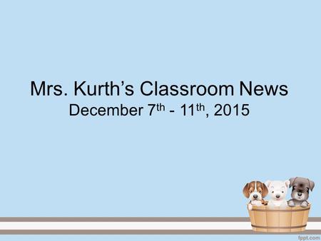 Mrs. Kurth’s Classroom News December 7 th - 11 th, 2015.