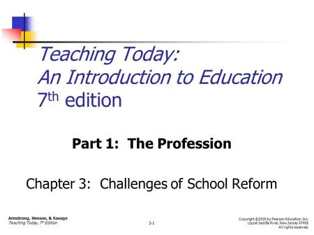 Teaching Today: An Introduction to Education 7 th edition Part 1: The Profession Chapter 3: Challenges of School Reform Armstrong, Henson, & Savage Teaching.