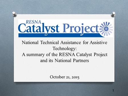 1 National Technical Assistance for Assistive Technology: A summary of the RESNA Catalyst Project and its National Partners October 21, 2015.