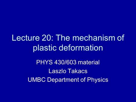 Lecture 20: The mechanism of plastic deformation PHYS 430/603 material Laszlo Takacs UMBC Department of Physics.