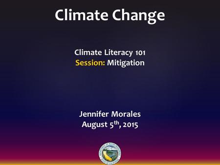 Climate Change Climate Literacy 101 Session: Mitigation Jennifer Morales August 5 th, 2015.