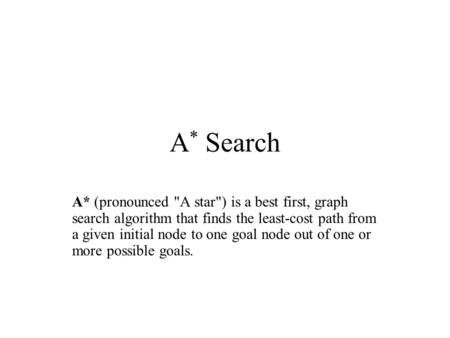 A * Search A* (pronounced A star) is a best first, graph search algorithm that finds the least-cost path from a given initial node to one goal node out.