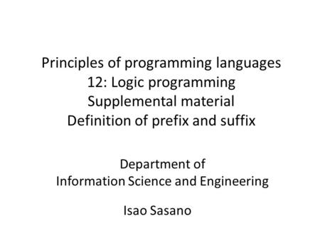 Principles of programming languages 12: Logic programming Supplemental material Definition of prefix and suffix Isao Sasano Department of Information Science.