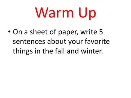 Warm Up On a sheet of paper, write 5 sentences about your favorite things in the fall and winter.