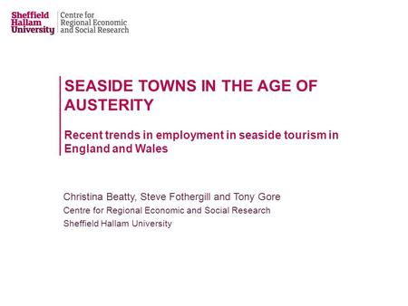 SEASIDE TOWNS IN THE AGE OF AUSTERITY Recent trends in employment in seaside tourism in England and Wales Christina Beatty, Steve Fothergill and Tony Gore.