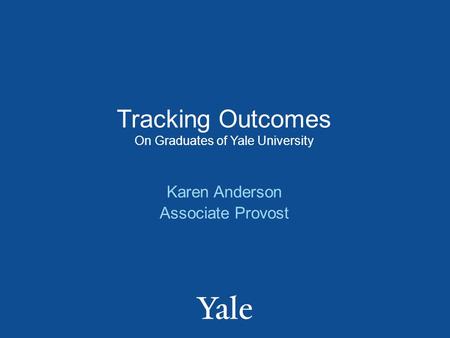 Tracking Outcomes On Graduates of Yale University Karen Anderson Associate Provost.