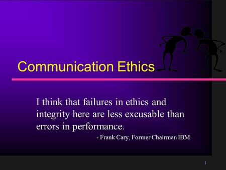 1 Communication Ethics I think that failures in ethics and integrity here are less excusable than errors in performance. - Frank Cary, Former Chairman.