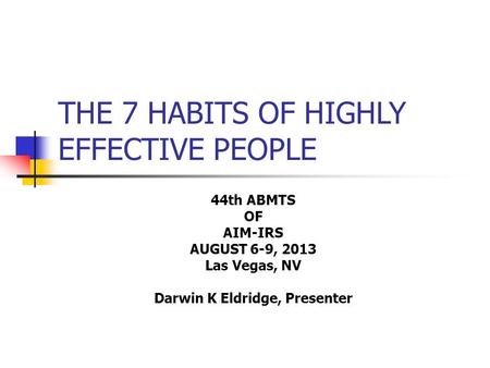 THE 7 HABITS OF HIGHLY EFFECTIVE PEOPLE 44th ABMTS OF AIM-IRS AUGUST 6-9, 2013 Las Vegas, NV Darwin K Eldridge, Presenter.