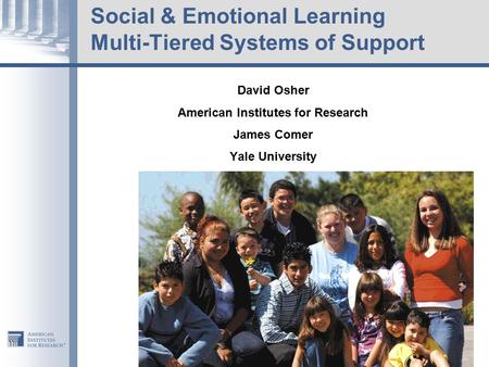 Social & Emotional Learning Multi-Tiered Systems of Support David Osher American Institutes for Research James Comer Yale University.