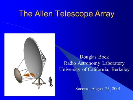 The Allen Telescope Array Douglas Bock Radio Astronomy Laboratory University of California, Berkeley Socorro, August 23, 2001.