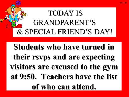 Students who have turned in their rsvps and are expecting visitors are excused to the gym at 9:50. Teachers have the list of who can attend. TODAY IS GRANDPARENT’S.