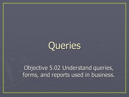 Queries Objective 5.02 Understand queries, forms, and reports used in business.