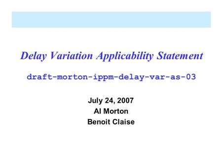 Delay Variation Applicability Statement draft-morton-ippm-delay-var-as-03 July 24, 2007 Al Morton Benoit Claise.