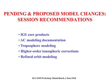 PENDING & PROPOSED MODEL CHANGES: SESSION RECOMMENDATIONS IGS core products AC modeling documentation Troposphere modeling Higher-order ionospheric corrections.