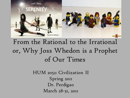 From the Rational to the Irrational or, Why Joss Whedon is a Prophet of Our Times HUM 2052: Civilization II Spring 2011 Dr. Perdigao March 28-31, 2011.