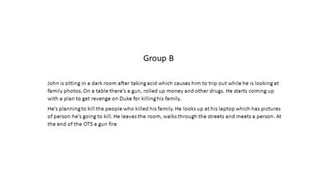 Group B John is sitting in a dark room after taking acid which causes him to trip out while he is looking at family photos. On a table there’s a gun, rolled.