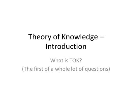 What is TOK? (The first of a whole lot of questions) Theory of Knowledge – Introduction.