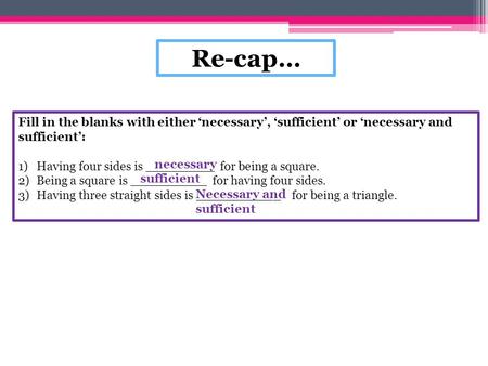 Re-cap… Fill in the blanks with either ‘necessary’, ‘sufficient’ or ‘necessary and sufficient’: Having four sides is _________ for being a square. Being.