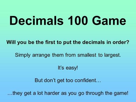 Decimals 100 Game Will you be the first to put the decimals in order? Simply arrange them from smallest to largest. It’s easy! But don’t get too confident…