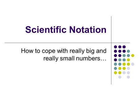 Scientific Notation How to cope with really big and really small numbers…