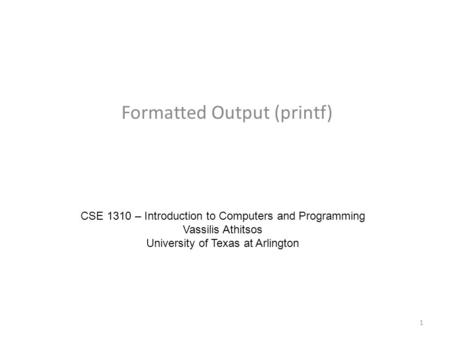 Formatted Output (printf) CSE 1310 – Introduction to Computers and Programming Vassilis Athitsos University of Texas at Arlington 1.