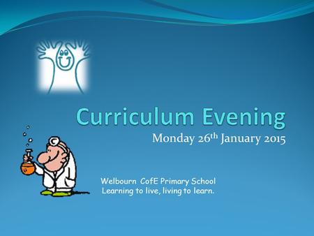 Monday 26 th January 2015 Welbourn CofE Primary School Learning to live, living to learn.