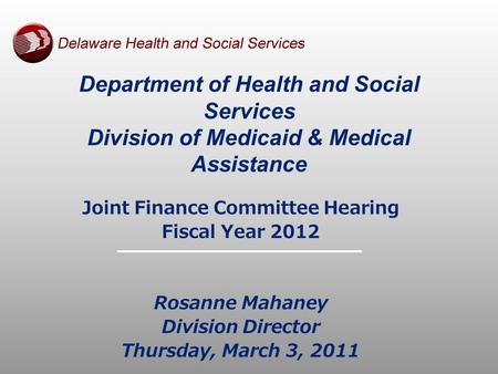 Department of Health and Social Services Division of Medicaid & Medical Assistance Joint Finance Committee Hearing Fiscal Year 2012 Rosanne Mahaney Division.