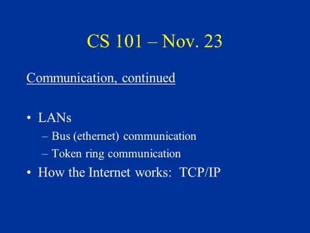 CS 101 – Nov. 23 Communication, continued LANs –Bus (ethernet) communication –Token ring communication How the Internet works: TCP/IP.