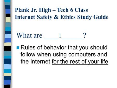 What are ____ 1 ______? Rules of behavior that you should follow when using computers and the Internet for the rest of your life Plank Jr. High – Tech.