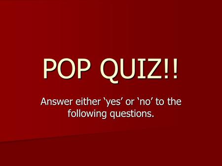 POP QUIZ!! Answer either ‘yes’ or ‘no’ to the following questions.