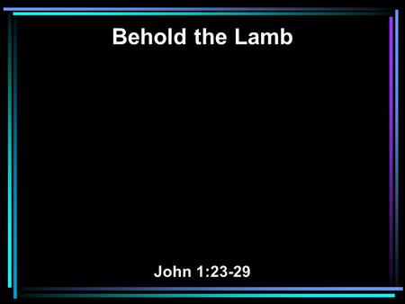 Behold the Lamb John 1:23-29. 23 He said: I am 'The voice of one crying in the wilderness: “make straight the way of the Lord, ' as the prophet Isaiah.