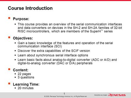 © 2009, Renesas Technology America, Inc., All Rights Reserved 1 Course Introduction  Purpose:  This course provides an overview of the serial communication.