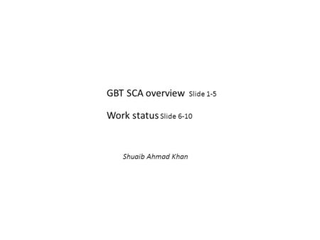 GBT SCA overview Slide 1-5 Work status Slide 6-10 Shuaib Ahmad Khan.