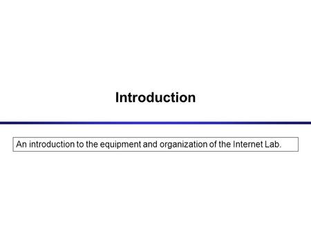 Introduction An introduction to the equipment and organization of the Internet Lab.