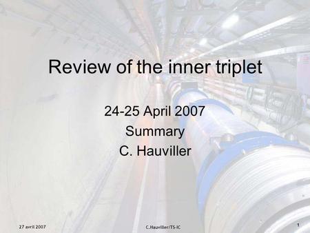 C.Hauviller/TS-IC 27 avril 2007 1 24-25 April 2007 Summary C. Hauviller Review of the inner triplet.