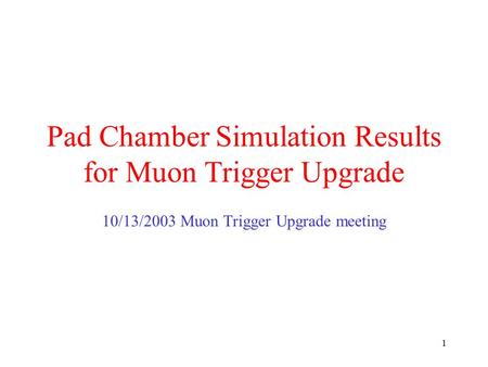 1 Pad Chamber Simulation Results for Muon Trigger Upgrade 10/13/2003 Muon Trigger Upgrade meeting.