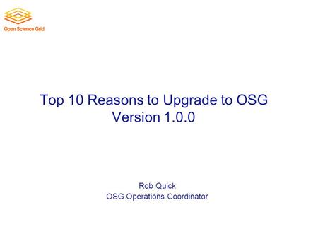 Top 10 Reasons to Upgrade to OSG Version 1.0.0 Rob Quick OSG Operations Coordinator.