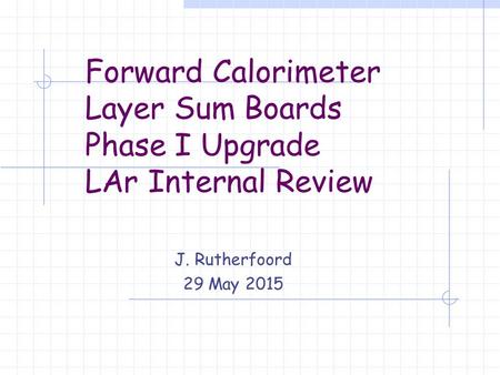 Forward Calorimeter Layer Sum Boards Phase I Upgrade LAr Internal Review J. Rutherfoord 29 May 2015.