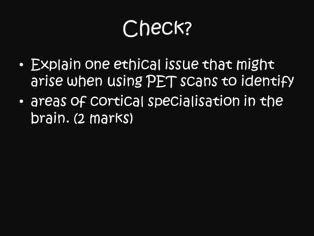 Check? Explain one ethical issue that might arise when using PET scans to identify areas of cortical specialisation in the brain. (2 marks)